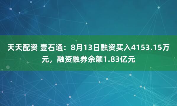 天天配资 壹石通：8月13日融资买入4153.15万元，融资融券余额1.83亿元