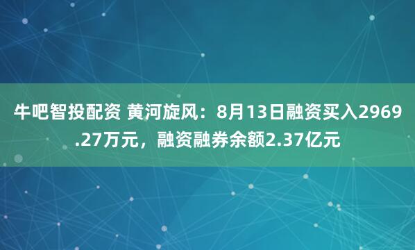 牛吧智投配资 黄河旋风：8月13日融资买入2969.27万元，融资融券余额2.37亿元