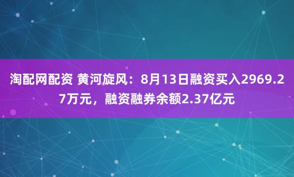 淘配网配资 黄河旋风：8月13日融资买入2969.27万元，融资融券余额2.37亿元