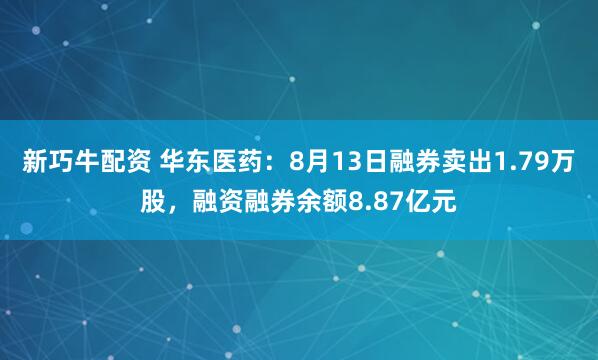 新巧牛配资 华东医药：8月13日融券卖出1.79万股，融资融券余额8.87亿元