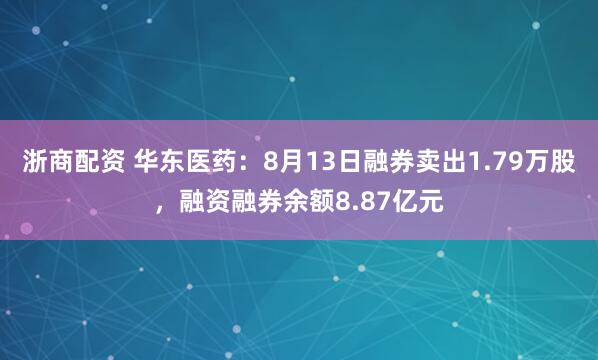 浙商配资 华东医药：8月13日融券卖出1.79万股，融资融券余额8.87亿元