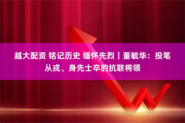 越大配资 铭记历史 缅怀先烈｜董毓华：投笔从戎、身先士卒的抗联将领