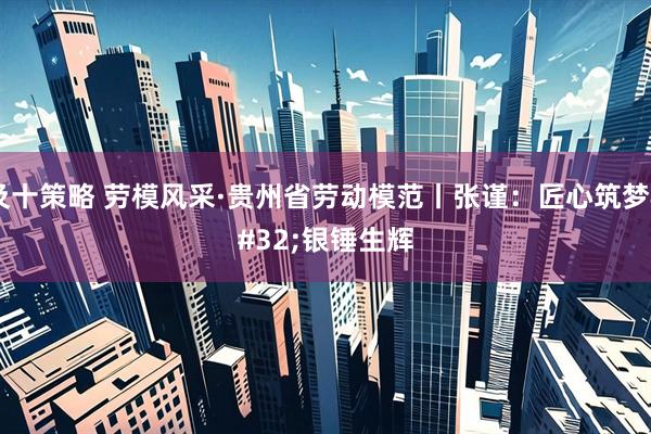 及十策略 劳模风采·贵州省劳动模范丨张谨：匠心筑梦&#32;银锤生辉