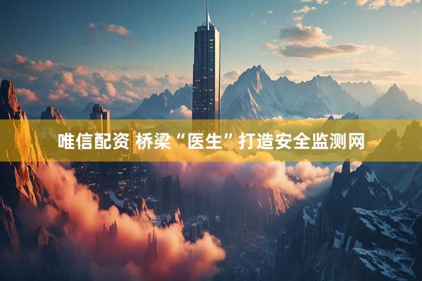 唯信配资 桥梁“医生”打造安全监测网
