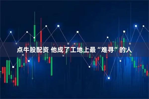 点牛股配资 他成了工地上最“难寻”的人