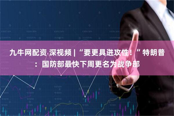 九牛网配资 深视频 | “要更具进攻性！”特朗普：国防部最快下周更名为战争部