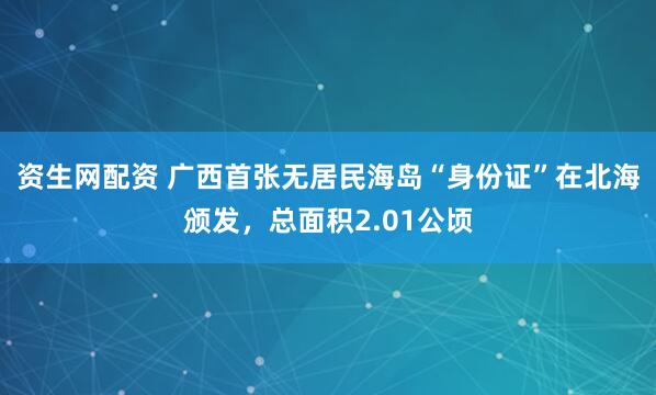 资生网配资 广西首张无居民海岛“身份证”在北海颁发，总面积2.01公顷