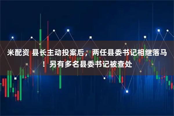 米配资 县长主动投案后，两任县委书记相继落马！另有多名县委书记被查处