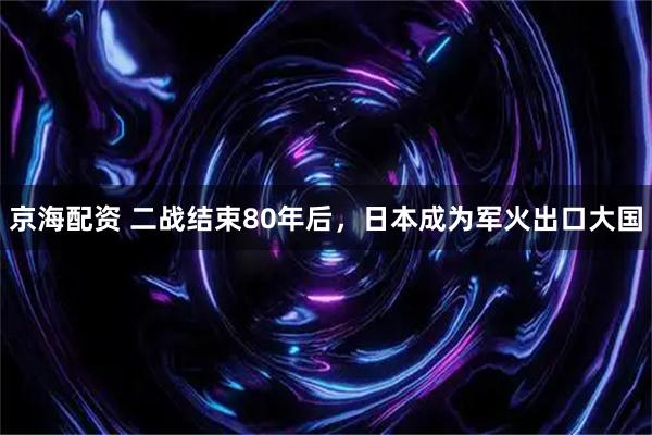 京海配资 二战结束80年后，日本成为军火出口大国