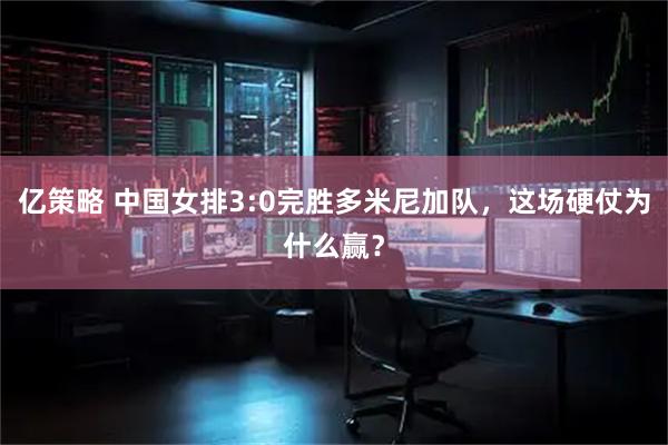 亿策略 中国女排3:0完胜多米尼加队，这场硬仗为什么赢？