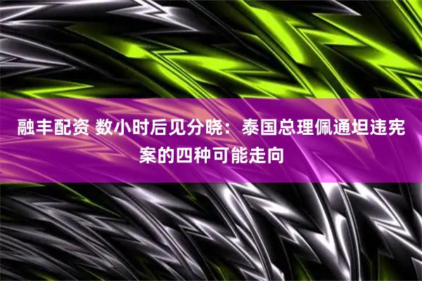 融丰配资 数小时后见分晓：泰国总理佩通坦违宪案的四种可能走向