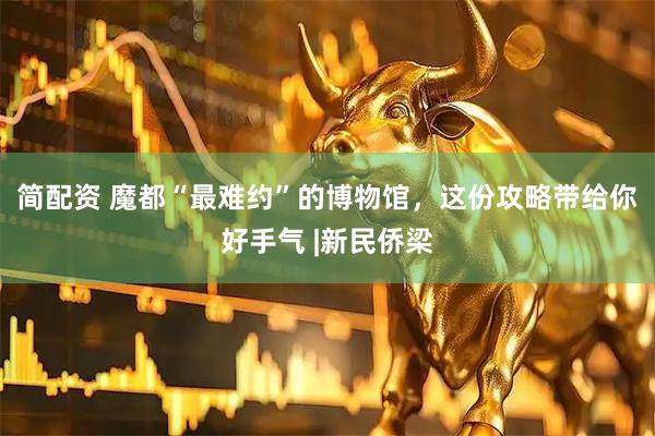 简配资 魔都“最难约”的博物馆，这份攻略带给你好手气 |新民侨梁