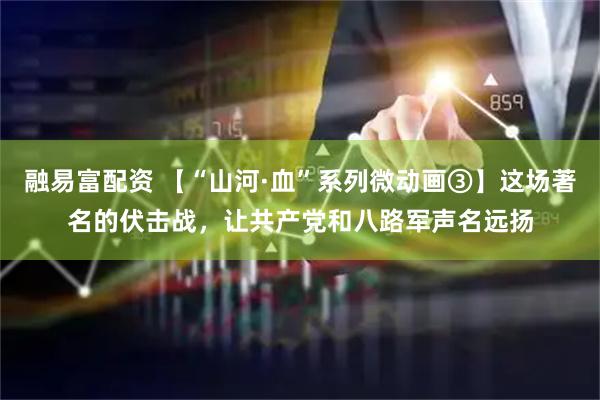 融易富配资 【“山河·血”系列微动画③】这场著名的伏击战，让共产党和八路军声名远扬