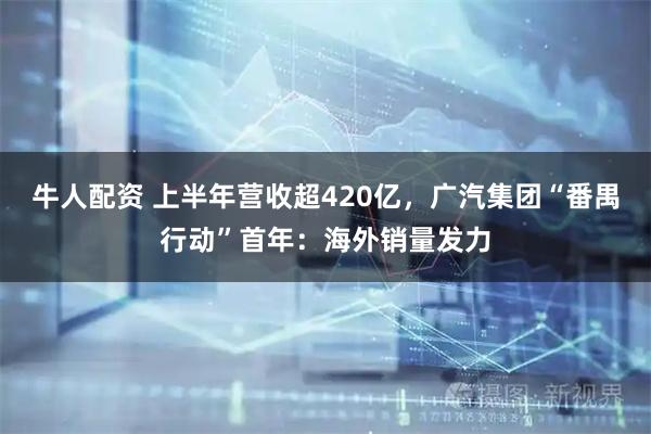 牛人配资 上半年营收超420亿，广汽集团“番禺行动”首年：海外销量发力