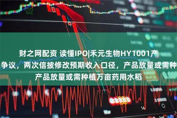 财之网配资 读懂IPO|禾元生物HY1001产品商业化存合规争议，两次信披修改预期收入口径，产品放量或需种植万亩药用水稻
