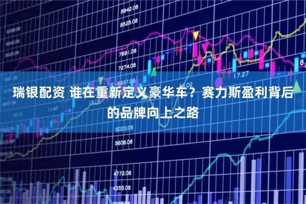 瑞银配资 谁在重新定义豪华车？赛力斯盈利背后的品牌向上之路