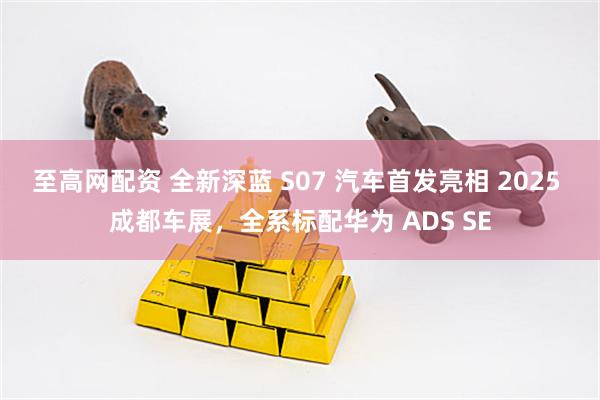 至高网配资 全新深蓝 S07 汽车首发亮相 2025 成都车展，全系标配华为 ADS SE