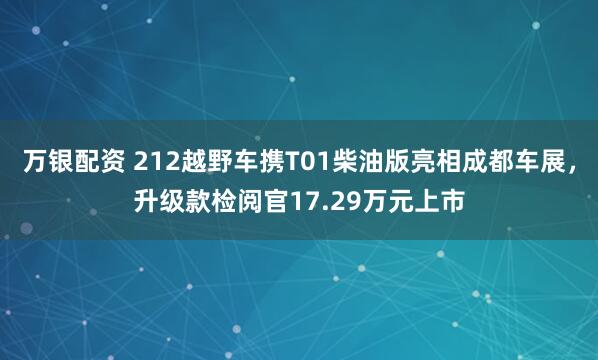 万银配资 212越野车携T01柴油版亮相成都车展，升级款检阅官17.29万元上市