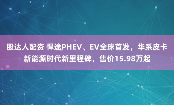 股达人配资 悍途PHEV、EV全球首发，华系皮卡新能源时代新里程碑，售价15.98万起