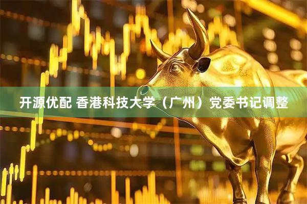开源优配 香港科技大学（广州）党委书记调整