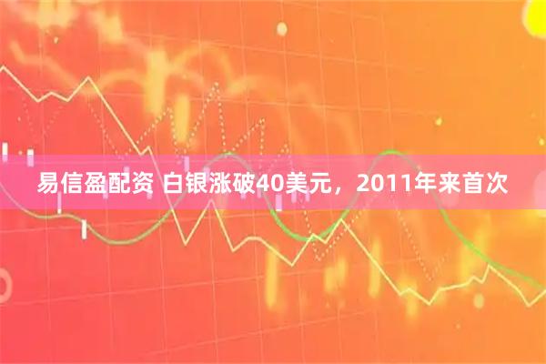 易信盈配资 白银涨破40美元，2011年来首次