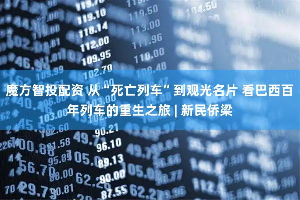 魔方智投配资 从“死亡列车”到观光名片 看巴西百年列车的重生之旅 | 新民侨梁