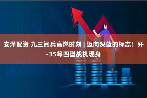 安泽配资 九三阅兵高燃时刻 | 迈向深蓝的标志！歼-35等四型战机现身