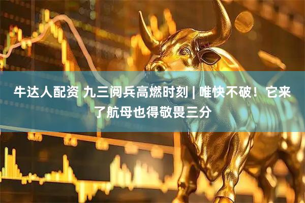 牛达人配资 九三阅兵高燃时刻 | 唯快不破！它来了航母也得敬畏三分