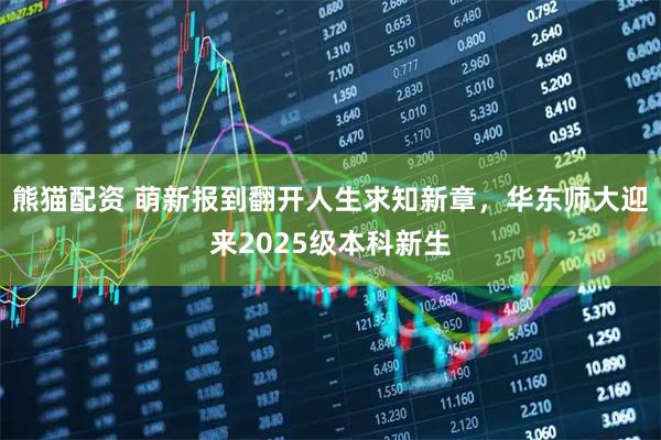 熊猫配资 萌新报到翻开人生求知新章，华东师大迎来2025级本科新生