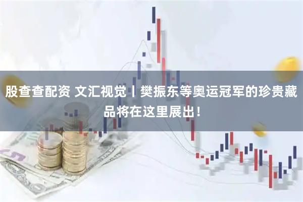 股查查配资 文汇视觉丨樊振东等奥运冠军的珍贵藏品将在这里展出！