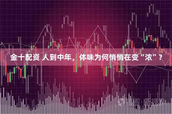 金十配资 人到中年，体味为何悄悄在变“浓”？
