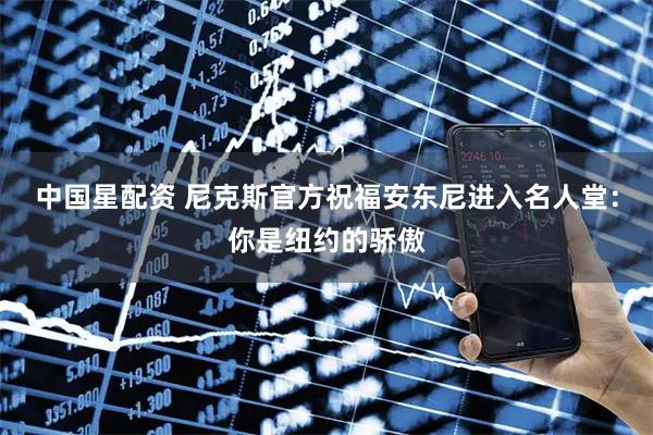 中国星配资 尼克斯官方祝福安东尼进入名人堂：你是纽约的骄傲