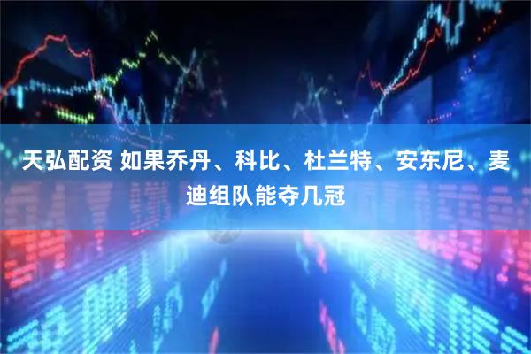 天弘配资 如果乔丹、科比、杜兰特、安东尼、麦迪组队能夺几冠