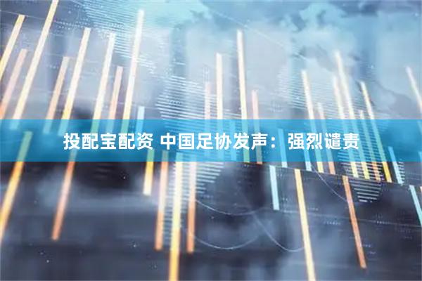 投配宝配资 中国足协发声：强烈谴责