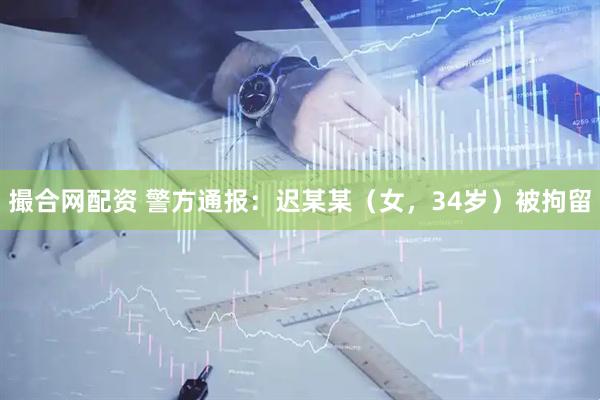 撮合网配资 警方通报：迟某某（女，34岁）被拘留