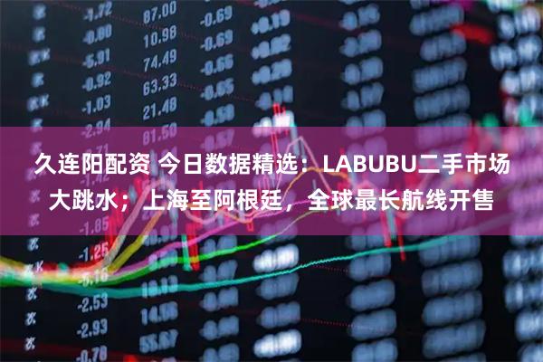 久连阳配资 今日数据精选：LABUBU二手市场大跳水；上海至阿根廷，全球最长航线开售