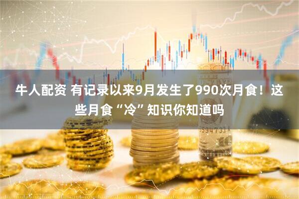 牛人配资 有记录以来9月发生了990次月食！这些月食“冷”知识你知道吗