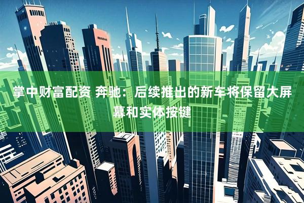 掌中财富配资 奔驰：后续推出的新车将保留大屏幕和实体按键