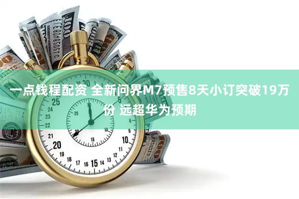 一点钱程配资 全新问界M7预售8天小订突破19万份 远超华为预期
