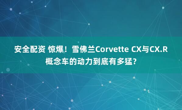 安全配资 惊爆！雪佛兰Corvette CX与CX.R概念车的动力到底有多猛？