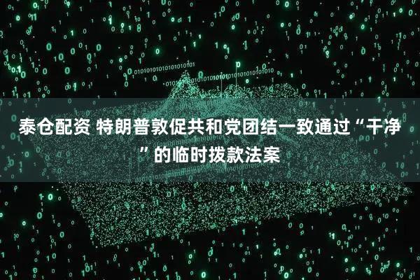 泰仓配资 特朗普敦促共和党团结一致通过“干净”的临时拨款法案