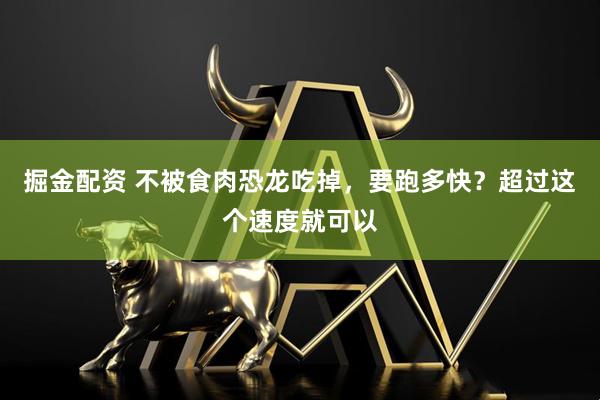 掘金配资 不被食肉恐龙吃掉，要跑多快？超过这个速度就可以