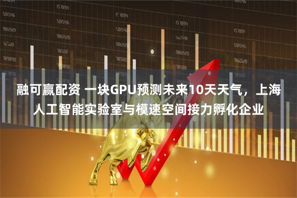 融可赢配资 一块GPU预测未来10天天气，上海人工智能实验室与模速空间接力孵化企业