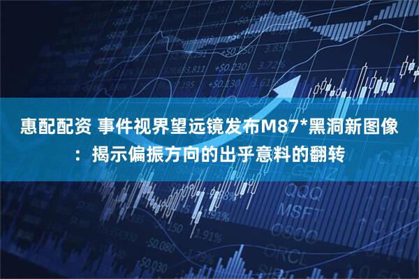 惠配配资 事件视界望远镜发布M87*黑洞新图像：揭示偏振方向的出乎意料的翻转