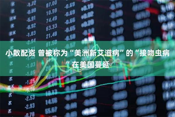 小散配资 曾被称为“美洲新艾滋病”的“接吻虫病”在美国蔓延