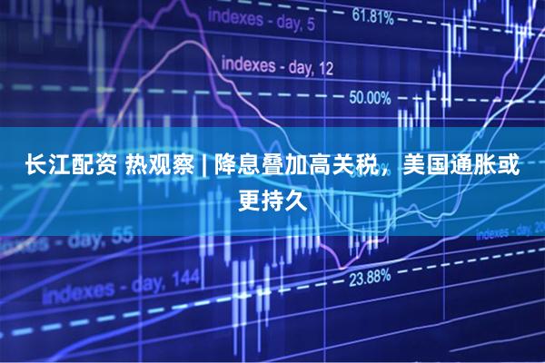 长江配资 热观察 | 降息叠加高关税，美国通胀或更持久