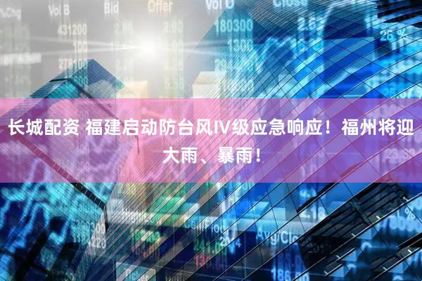 长城配资 福建启动防台风Ⅳ级应急响应！福州将迎大雨、暴雨！