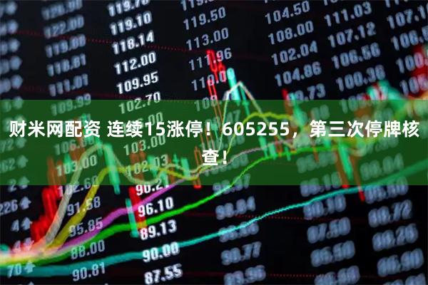 财米网配资 连续15涨停！605255，第三次停牌核查！