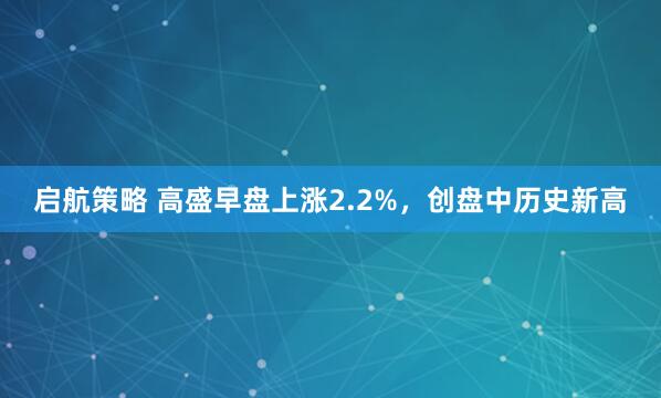 启航策略 高盛早盘上涨2.2%，创盘中历史新高