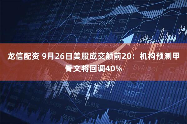 龙信配资 9月26日美股成交额前20：机构预测甲骨文将回调40%